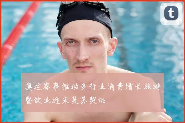 奥运赛事推动多行业消费增长旅游餐饮业迎来复苏契机