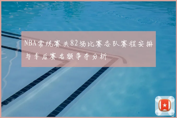 NBA常规赛共82场比赛各队赛程安排与季后赛名额争夺分析