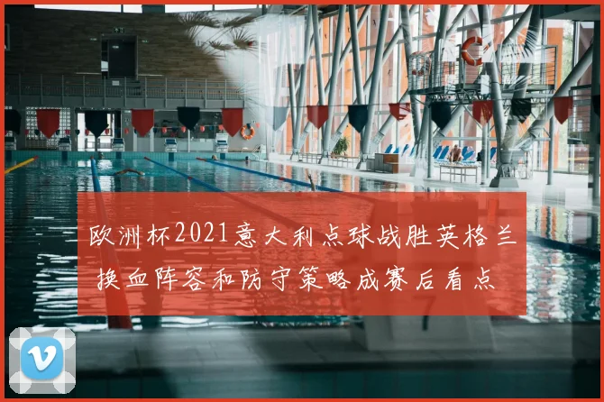 欧洲杯2021意大利点球战胜英格兰 换血阵容和防守策略成赛后看点