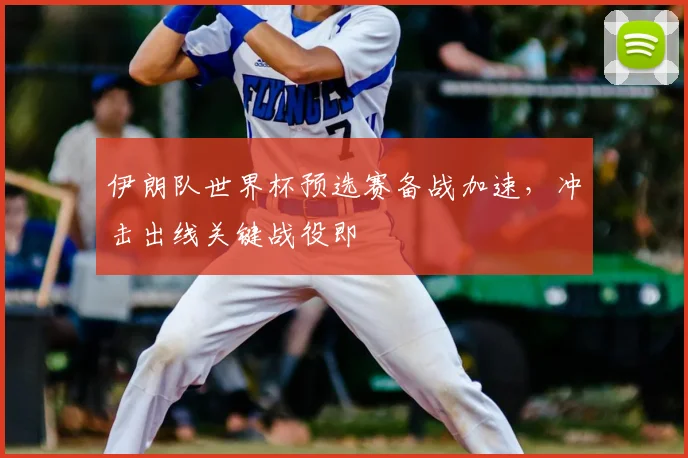 伊朗队世界杯预选赛备战加速，冲击出线关键战役即