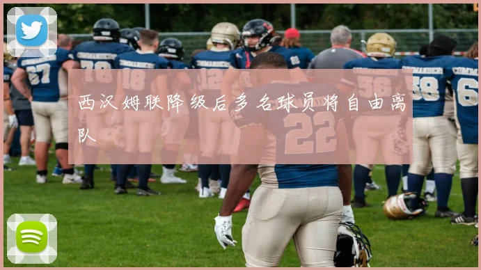 西汉姆联降级后多名球员将自由离队
