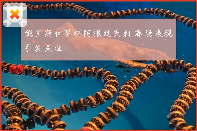 俄罗斯世界杯阿根廷失利 赛场表现引发关注
