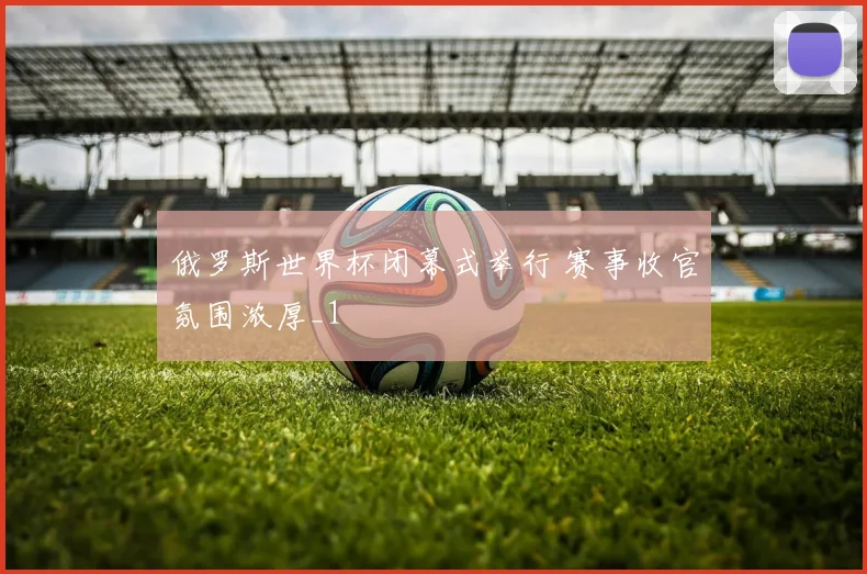 俄罗斯世界杯闭幕式举行 赛事收官氛围浓厚_1