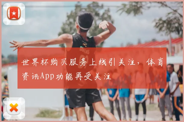 世界杯购买服务上线引关注,体育资讯App功能再受关注