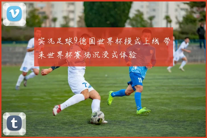 实况足球9德国世界杯模式上线 带来世界杯赛场沉浸式体验