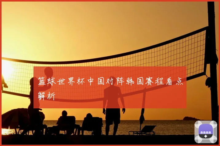 篮球世界杯中国对阵韩国赛程看点解析