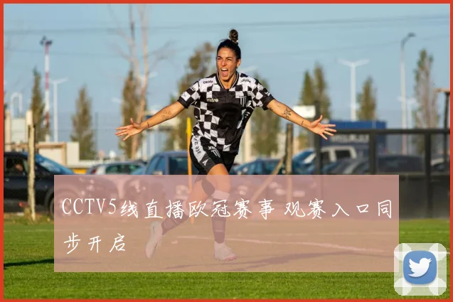 CCTV5线直播欧冠赛事 观赛入口同步开启