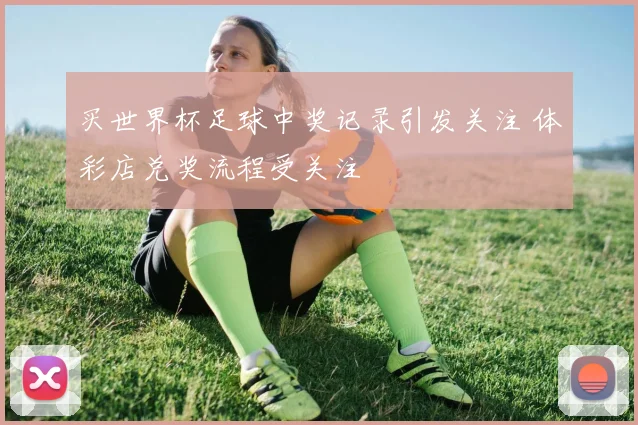 买世界杯足球中奖记录引发关注 体彩店兑奖流程受关注