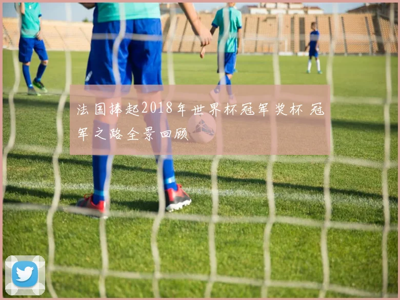 法国捧起2018年世界杯冠军奖杯 冠军之路全景回顾