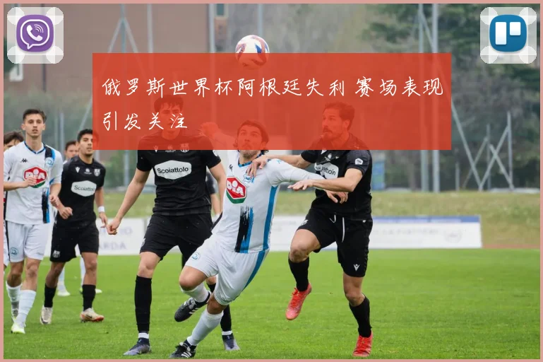 俄罗斯世界杯阿根廷失利 赛场表现引发关注