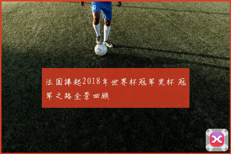 法国捧起2018年世界杯冠军奖杯 冠军之路全景回顾