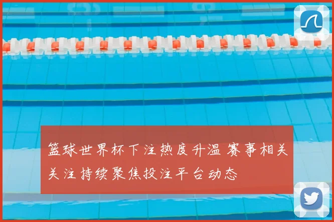 篮球世界杯下注热度升温 赛事相关关注持续聚焦投注平台动态